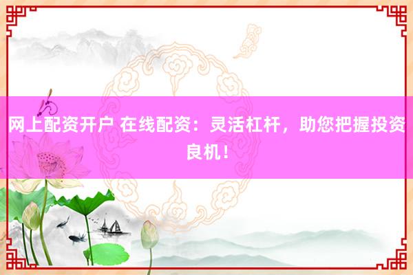 网上配资开户 在线配资:灵活杠杆,助您把握投资良机!