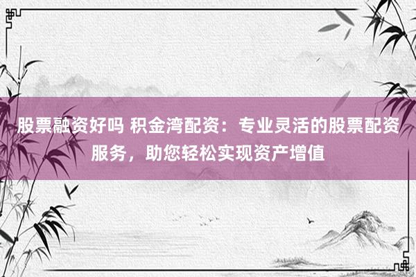 股票融资好吗 积金湾配资:专业灵活的股票配资服务,助您轻松实现资产增值