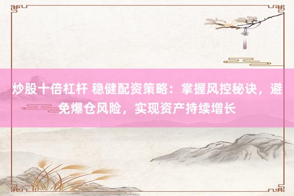 炒股十倍杠杆 稳健配资策略：掌握风控秘诀，避免爆仓风险，实现资产持续增长