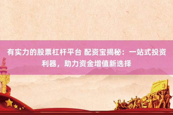 有实力的股票杠杆平台 配资宝揭秘：一站式投资利器，助力资金增值新选择