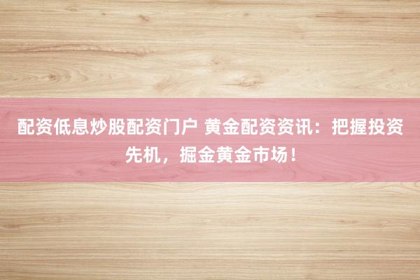 配资低息炒股配资门户 黄金配资资讯:把握投资先机,掘金黄金市场!