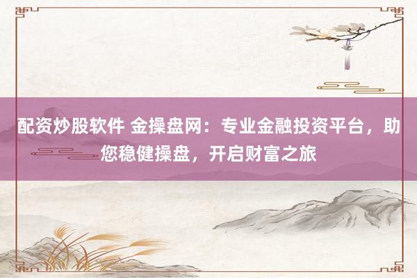 配资炒股软件 金操盘网：专业金融投资平台，助您稳健操盘，开启财富之旅