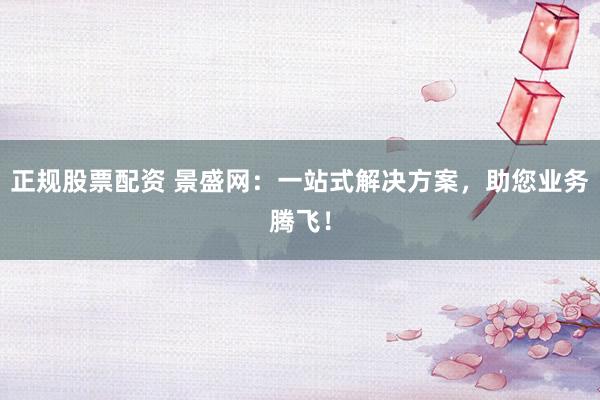正规股票配资 景盛网：一站式解决方案，助您业务腾飞！