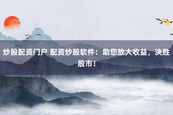 炒股配资门户 配资炒股软件：助您放大收益，决胜股市！