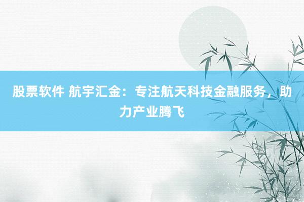 股票软件 航宇汇金：专注航天科技金融服务，助力产业腾飞