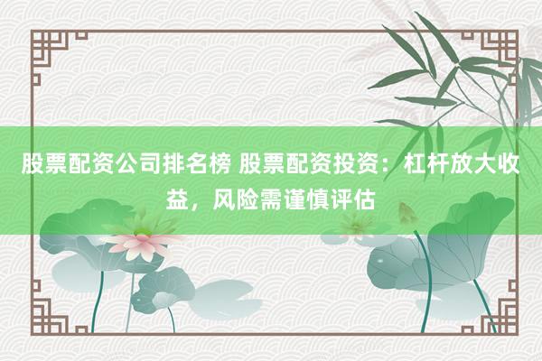 股票配资公司排名榜 股票配资投资:杠杆放大收益,风险需谨慎评估