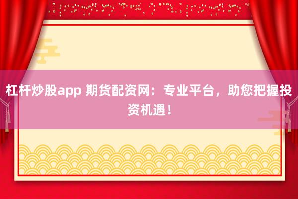 杠杆炒股app 期货配资网：专业平台，助您把握投资机遇！