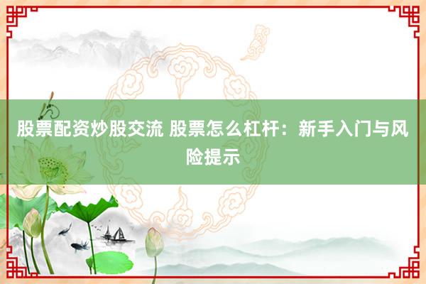股票配资炒股交流 股票怎么杠杆:新手入门与风险提示