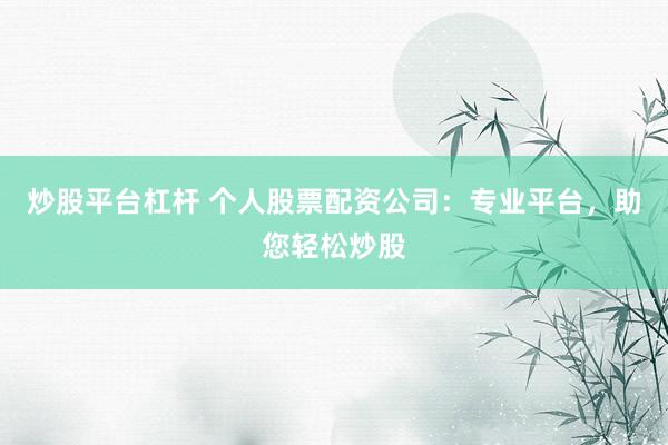 炒股平台杠杆 个人股票配资公司:专业平台,助您轻松炒股