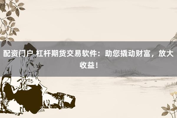配资门户 杠杆期货交易软件:助您撬动财富,放大收益!