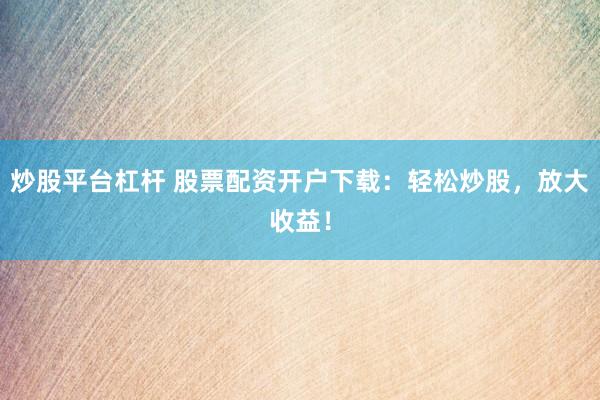 炒股平台杠杆 股票配资开户下载：轻松炒股，放大收益！