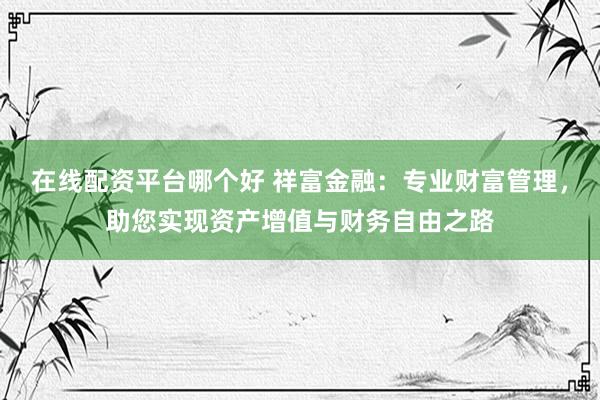 在线配资平台哪个好 祥富金融:专业财富管理,助您实现资产增值与财务自由之路