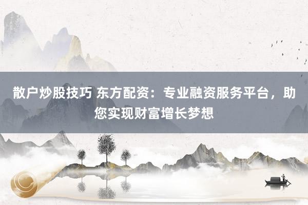 散户炒股技巧 东方配资:专业融资服务平台,助您实现财富增长梦想