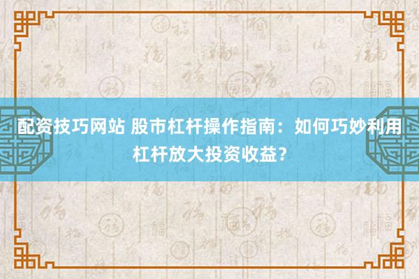 配资技巧网站 股市杠杆操作指南:如何巧妙利用杠杆放大投资收益?