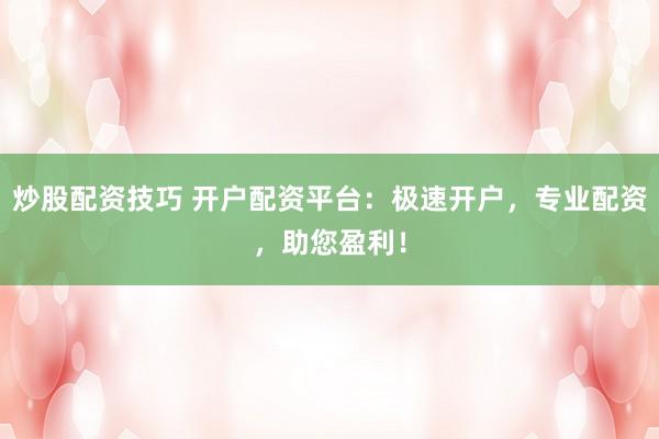 炒股配资技巧 开户配资平台:极速开户,专业配资,助您盈利!