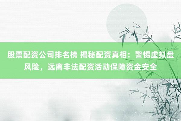 股票配资公司排名榜 揭秘配资真相：警惕虚拟盘风险，远离非法配资活动保障资金安全
