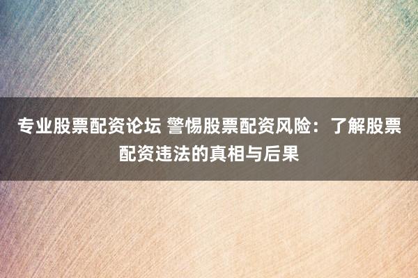 专业股票配资论坛 警惕股票配资风险:了解股票配资违法的真相与后果