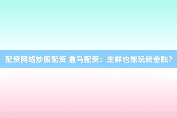 配资网络炒股配资 盒马配资:生鲜也能玩转金融?
