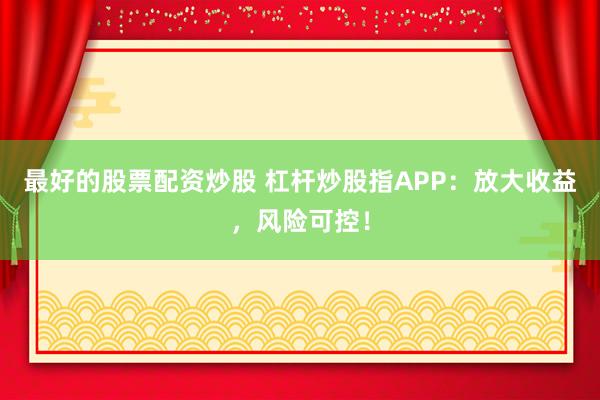 最好的股票配资炒股 杠杆炒股指APP:放大收益,风险可控!