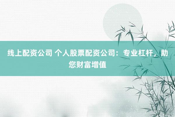 线上配资公司 个人股票配资公司:专业杠杆,助您财富增值