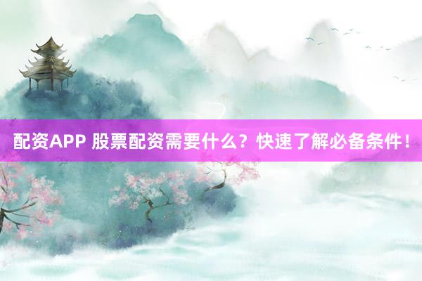 配资APP 股票配资需要什么？快速了解必备条件！