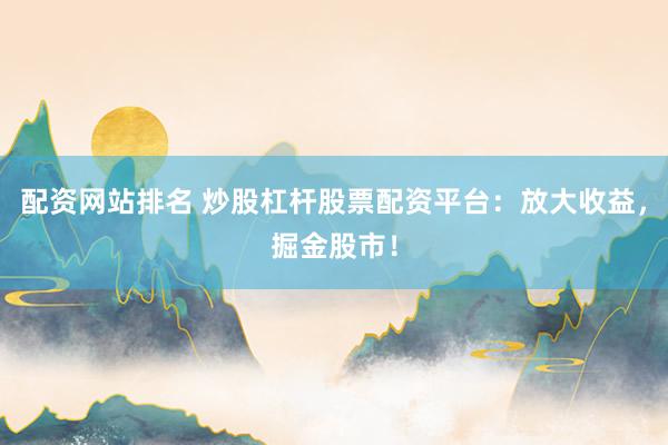 配资网站排名 炒股杠杆股票配资平台:放大收益,掘金股市!