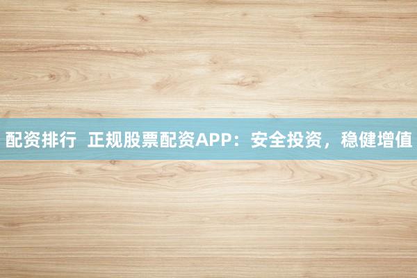 配资排行 正规股票配资APP:安全投资,稳健增值