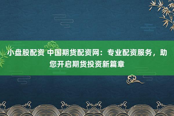 小盘股配资 中国期货配资网:专业配资服务,助您开启期货投资新篇章
