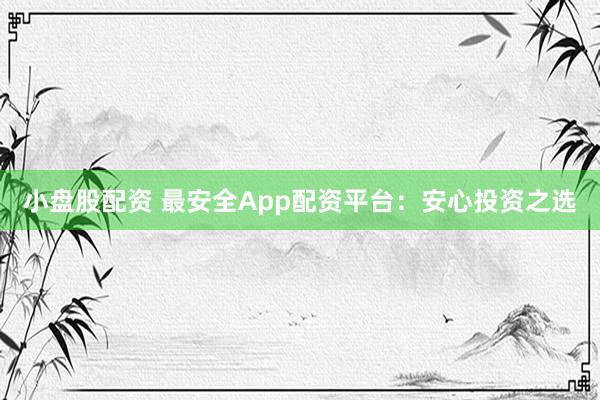 小盘股配资 最安全App配资平台:安心投资之选