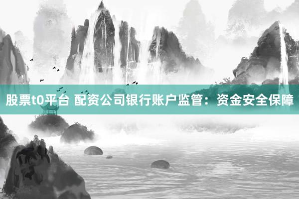 股票t0平台 配资公司银行账户监管:资金安全保障
