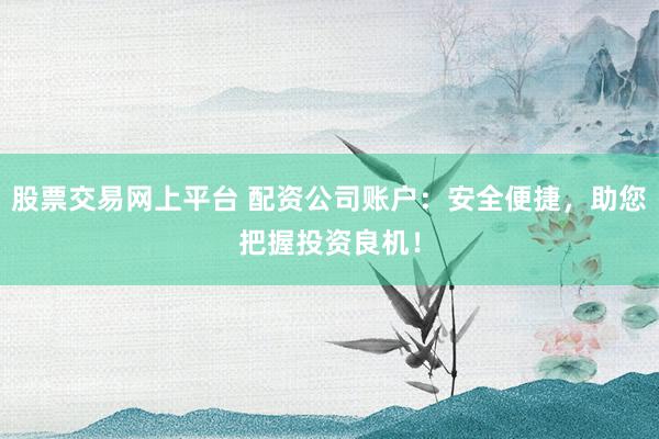 股票交易网上平台 配资公司账户:安全便捷,助您把握投资良机!