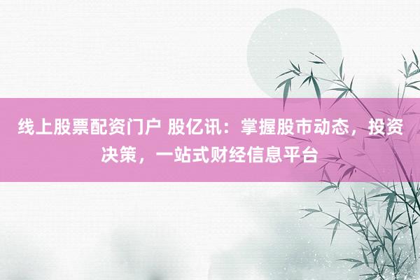 线上股票配资门户 股亿讯:掌握股市动态,投资决策,一站式财经信息平台