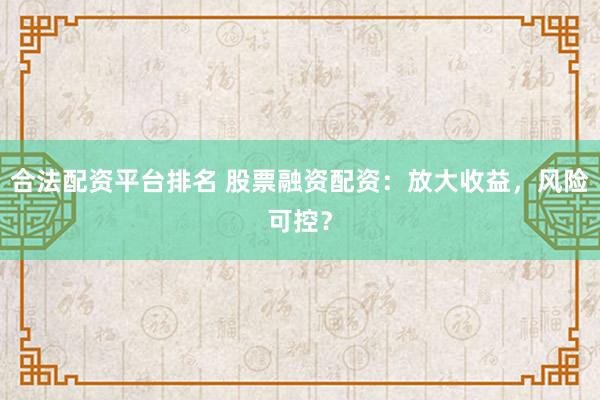 合法配资平台排名 股票融资配资：放大收益，风险可控？