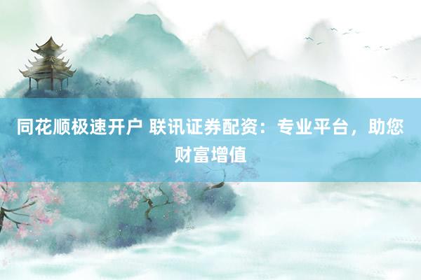 同花顺极速开户 联讯证券配资:专业平台,助您财富增值