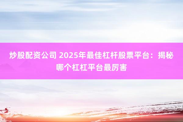 炒股配资公司 2025年最佳杠杆股票平台：揭秘哪个杠杠平台最厉害