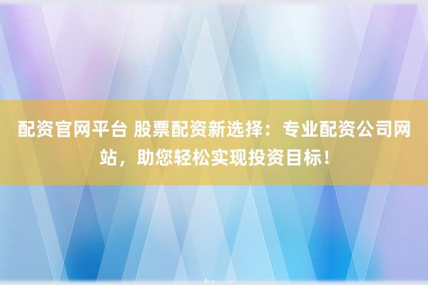 配资官网平台 股票配资新选择：专业配资公司网站，助您轻松实现投资目标！