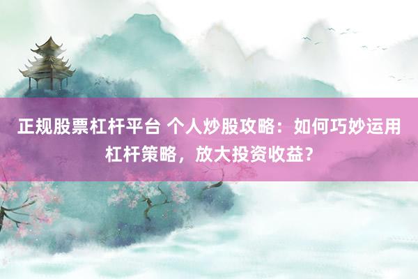 正规股票杠杆平台 个人炒股攻略：如何巧妙运用杠杆策略，放大投资收益？