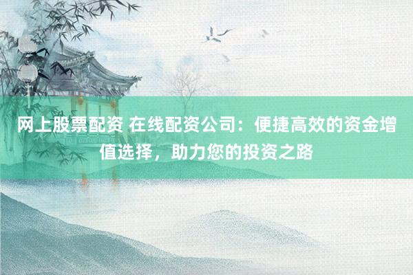 网上股票配资 在线配资公司：便捷高效的资金增值选择，助力您的投资之路
