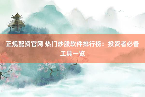 正规配资官网 热门炒股软件排行榜:投资者必备工具一览
