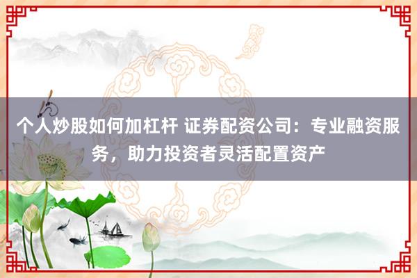 个人炒股如何加杠杆 证券配资公司：专业融资服务，助力投资者灵活配置资产