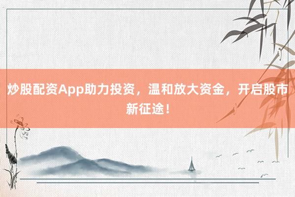 炒股配资App助力投资，温和放大资金，开启股市新征途！