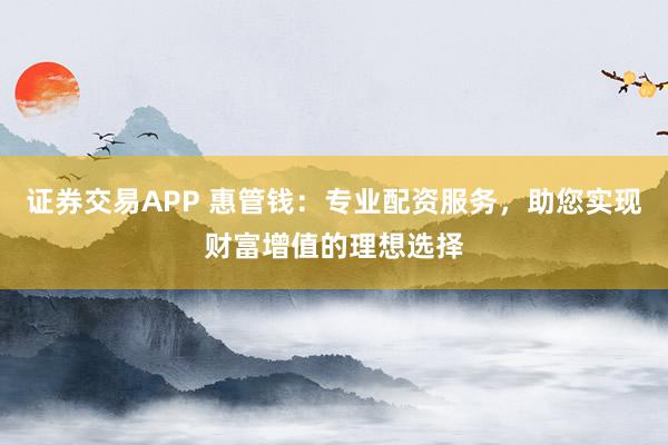 证券交易APP 惠管钱：专业配资服务，助您实现财富增值的理想选择