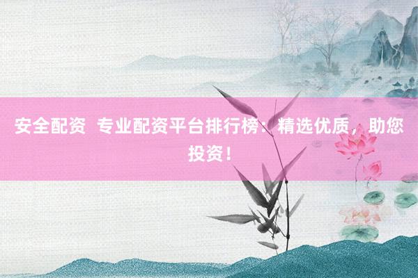 安全配资  专业配资平台排行榜：精选优质，助您投资！