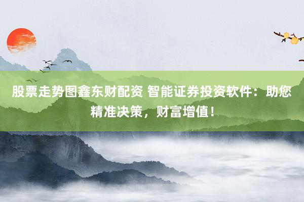 股票走势图鑫东财配资 智能证券投资软件:助您精准决策,财富增值!