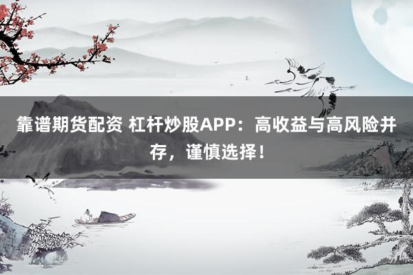 靠谱期货配资 杠杆炒股APP：高收益与高风险并存，谨慎选择！