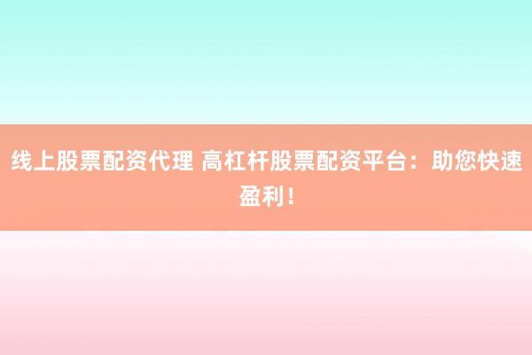 线上股票配资代理 高杠杆股票配资平台：助您快速盈利！