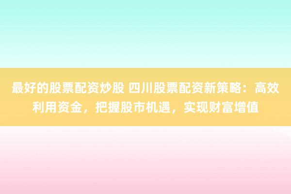 最好的股票配资炒股 四川股票配资新策略：高效利用资金，把握股市机遇，实现财富增值