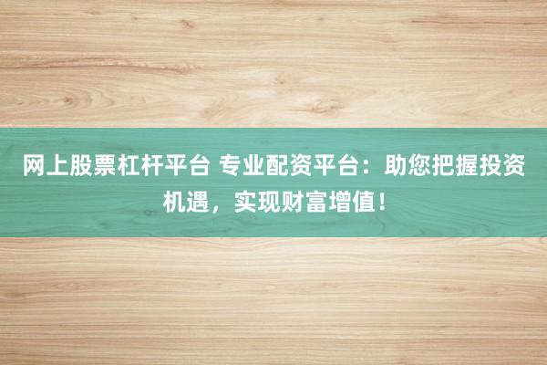 网上股票杠杆平台 专业配资平台：助您把握投资机遇，实现财富增值！