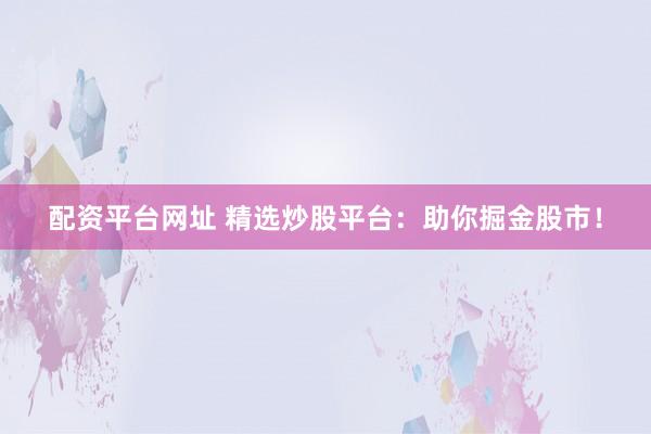 配资平台网址 精选炒股平台:助你掘金股市!