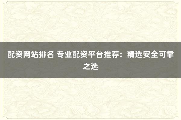 配资网站排名 专业配资平台推荐:精选安全可靠之选